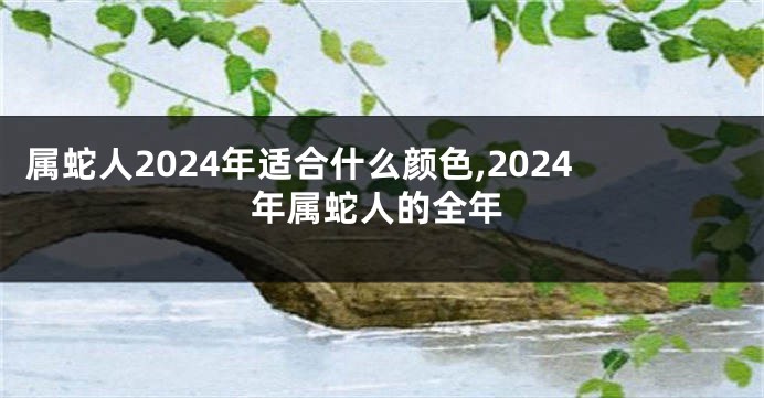 属蛇人2024年适合什么颜色,2024年属蛇人的全年