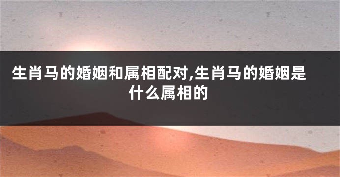 生肖马的婚姻和属相配对,生肖马的婚姻是什么属相的