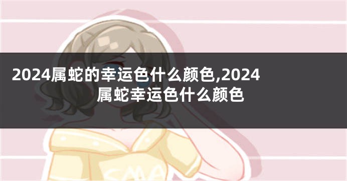 2024属蛇的幸运色什么颜色,2024属蛇幸运色什么颜色