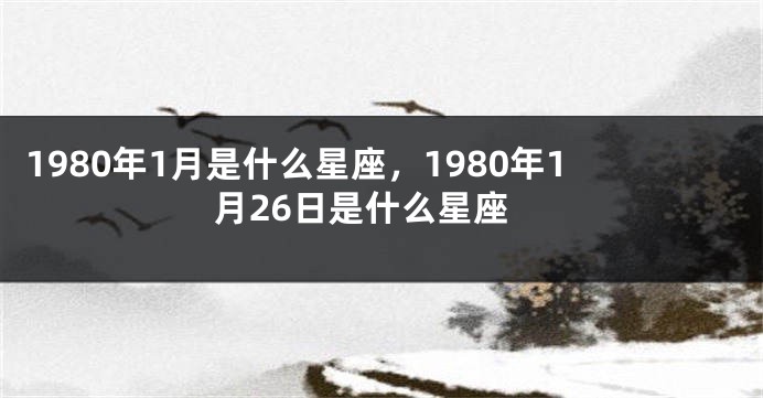 1980年1月是什么星座，1980年1月26日是什么星座