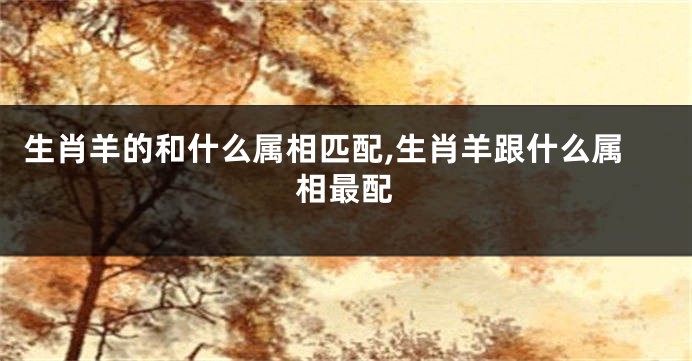 生肖羊的和什么属相匹配,生肖羊跟什么属相最配