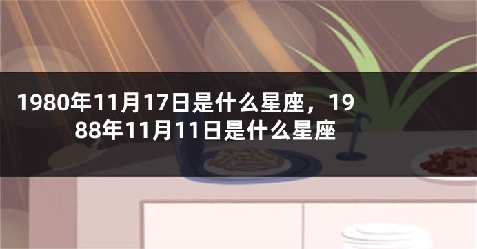 1980年11月17日是什么星座，1988年11月11日是什么星座