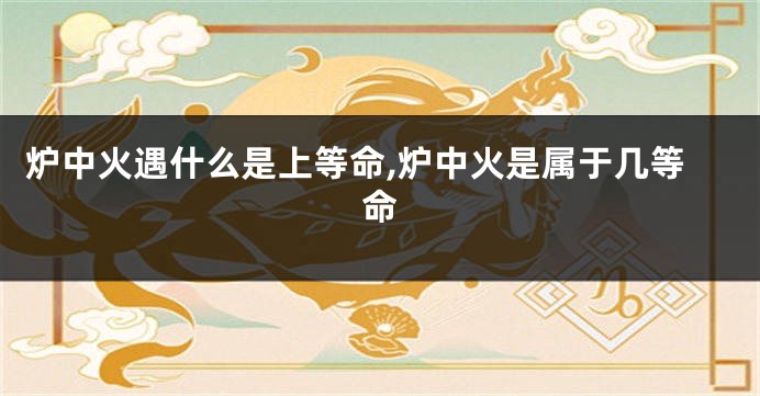 炉中火遇什么是上等命,炉中火是属于几等命