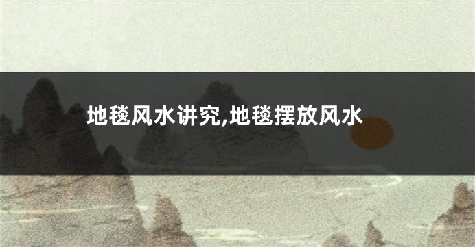 地毯风水讲究,地毯摆放风水