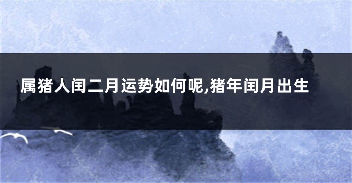 属猪人闰二月运势如何呢,猪年闰月出生