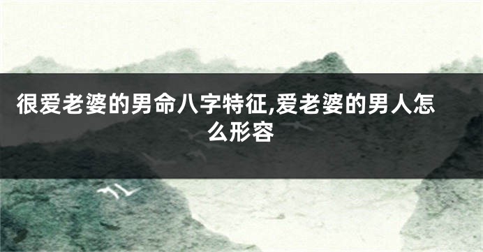 很爱老婆的男命八字特征,爱老婆的男人怎么形容