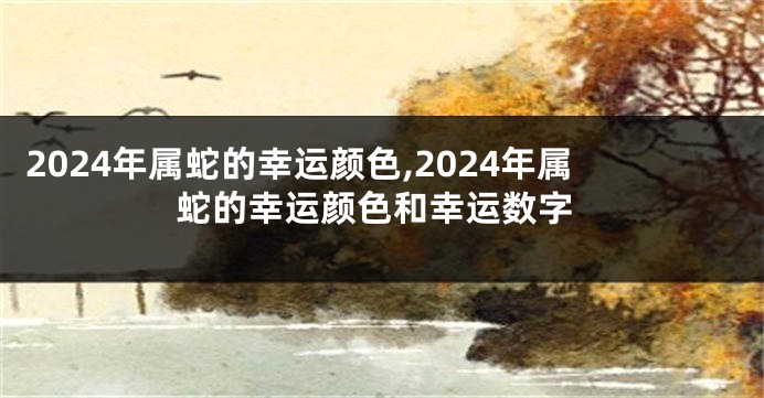 2024年属蛇的幸运颜色,2024年属蛇的幸运颜色和幸运数字