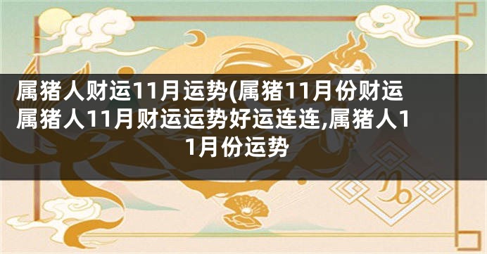 属猪人财运11月运势(属猪11月份财运属猪人11月财运运势好运连连,属猪人11月份运势