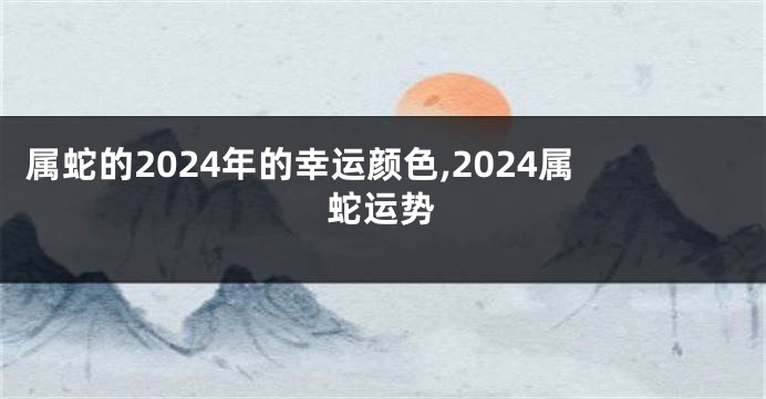 属蛇的2024年的幸运颜色,2024属蛇运势