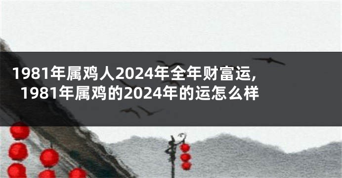 1981年属鸡人2024年全年财富运,1981年属鸡的2024年的运怎么样