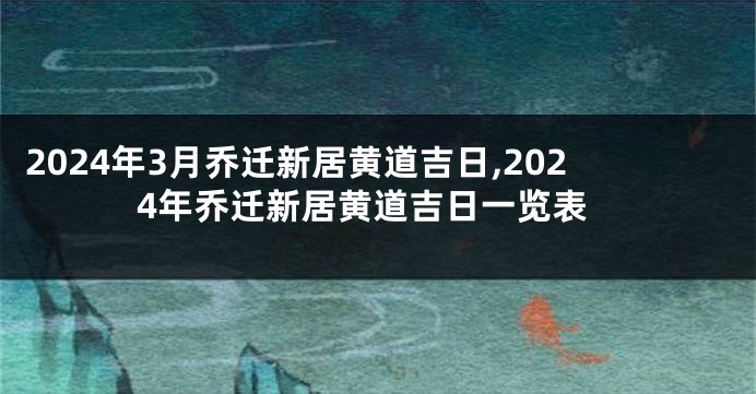 2024年3月乔迁新居黄道吉日,2024年乔迁新居黄道吉日一览表