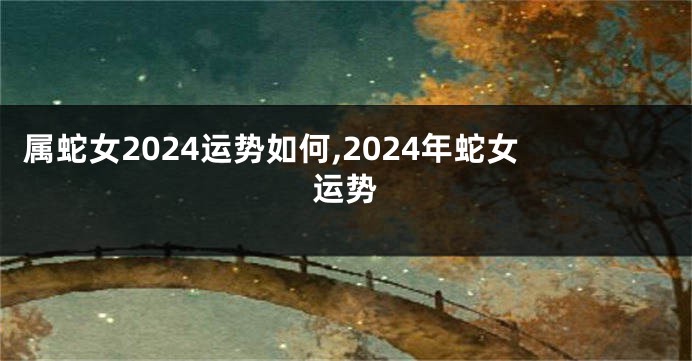 属蛇女2024运势如何,2024年蛇女运势