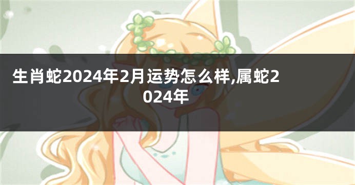 生肖蛇2024年2月运势怎么样,属蛇2024年