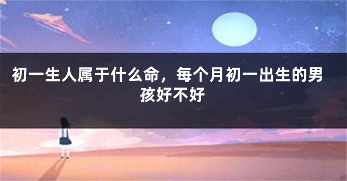 初一生人属于什么命，每个月初一出生的男孩好不好
