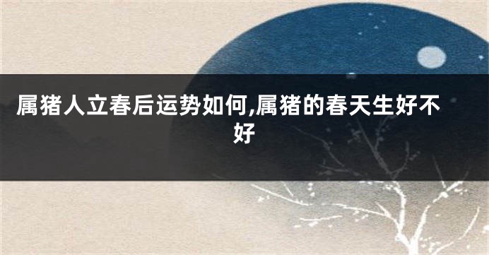 属猪人立春后运势如何,属猪的春天生好不好