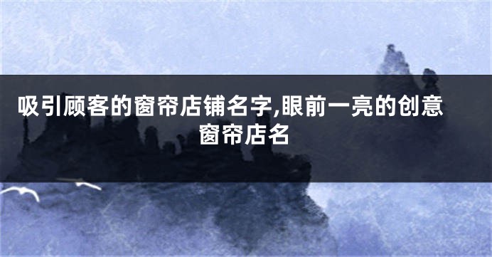 吸引顾客的窗帘店铺名字,眼前一亮的创意窗帘店名