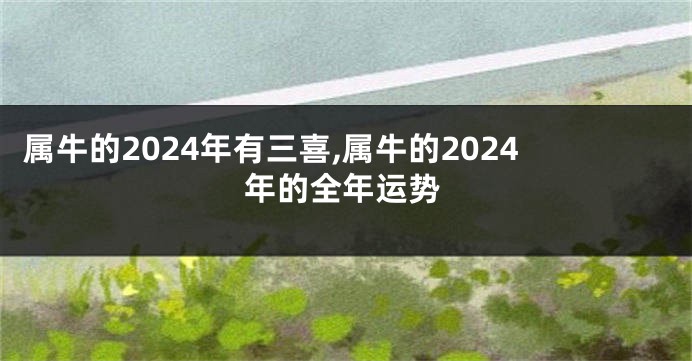 属牛的2024年有三喜,属牛的2024年的全年运势
