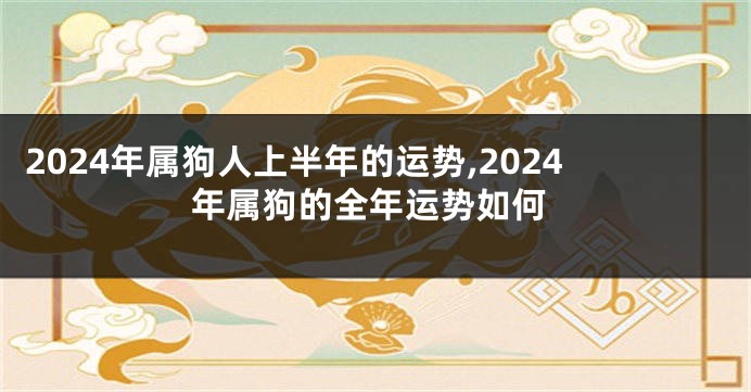 2024年属狗人上半年的运势,2024年属狗的全年运势如何