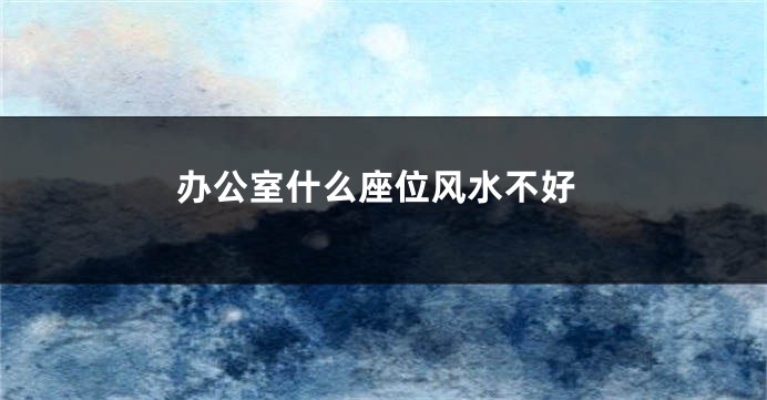 办公室什么座位风水不好