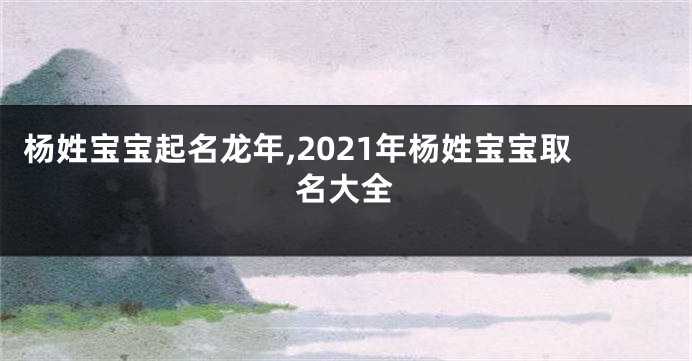 杨姓宝宝起名龙年,2021年杨姓宝宝取名大全