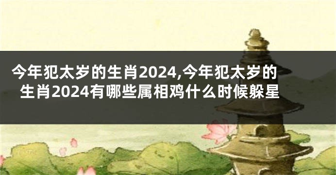 今年犯太岁的生肖2024,今年犯太岁的生肖2024有哪些属相鸡什么时候躲星