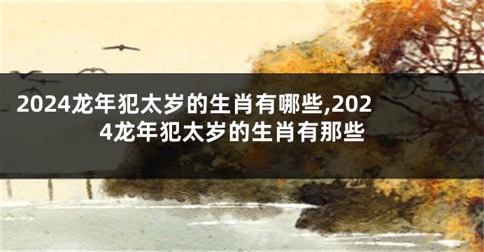 2024龙年犯太岁的生肖有哪些,2024龙年犯太岁的生肖有那些