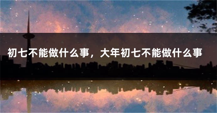 初七不能做什么事，大年初七不能做什么事
