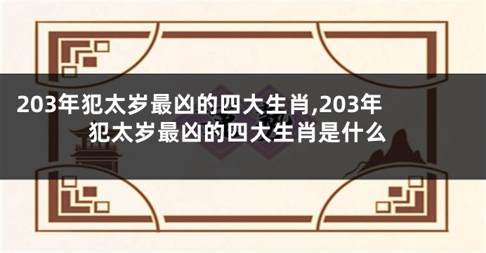 203年犯太岁最凶的四大生肖,203年犯太岁最凶的四大生肖是什么