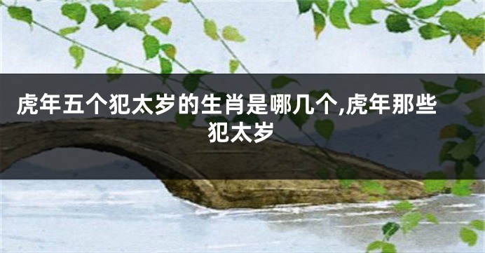虎年五个犯太岁的生肖是哪几个,虎年那些犯太岁