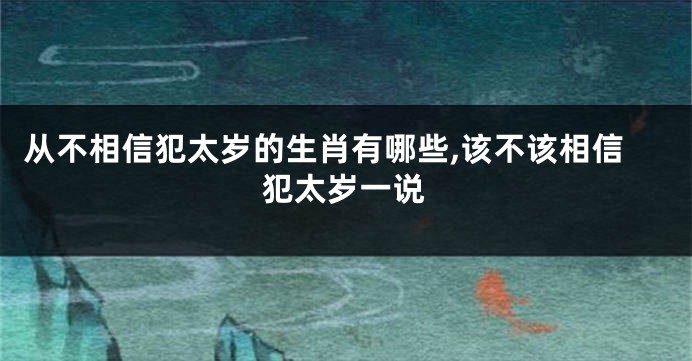 从不相信犯太岁的生肖有哪些,该不该相信犯太岁一说