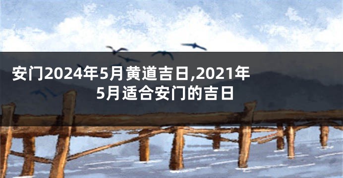 安门2024年5月黄道吉日,2021年5月适合安门的吉日
