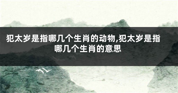犯太岁是指哪几个生肖的动物,犯太岁是指哪几个生肖的意思