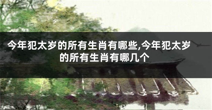 今年犯太岁的所有生肖有哪些,今年犯太岁的所有生肖有哪几个