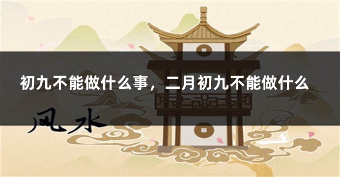 初九不能做什么事，二月初九不能做什么