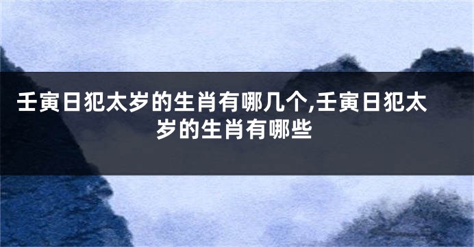 壬寅日犯太岁的生肖有哪几个,壬寅日犯太岁的生肖有哪些