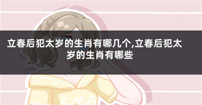 立春后犯太岁的生肖有哪几个,立春后犯太岁的生肖有哪些