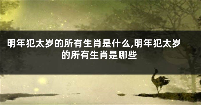 明年犯太岁的所有生肖是什么,明年犯太岁的所有生肖是哪些