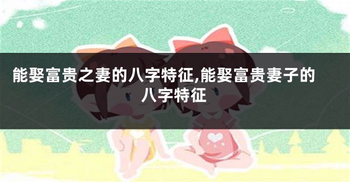 能娶富贵之妻的八字特征,能娶富贵妻子的八字特征