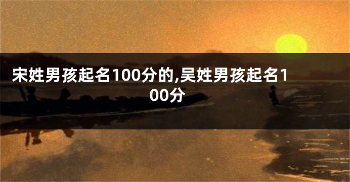 宋姓男孩起名100分的,吴姓男孩起名100分