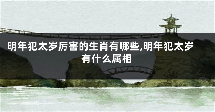 明年犯太岁厉害的生肖有哪些,明年犯太岁有什么属相