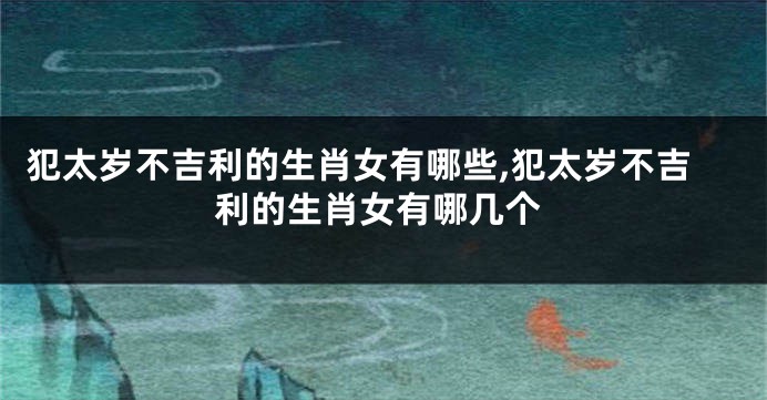 犯太岁不吉利的生肖女有哪些,犯太岁不吉利的生肖女有哪几个