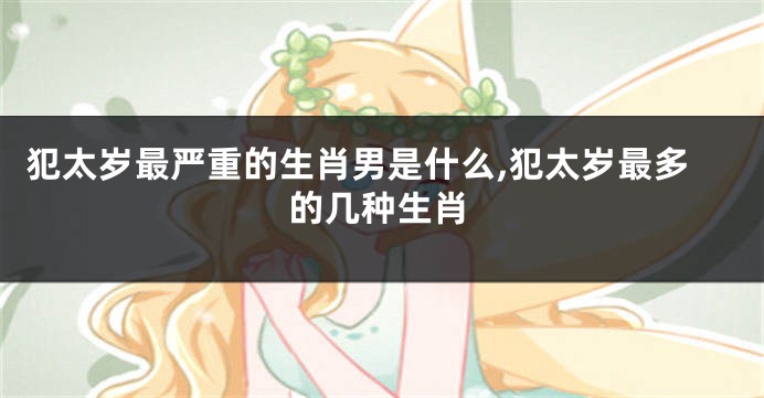 犯太岁最严重的生肖男是什么,犯太岁最多的几种生肖