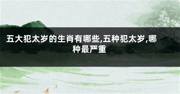 五大犯太岁的生肖有哪些,五种犯太岁,哪种最严重