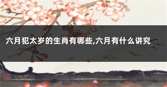 六月犯太岁的生肖有哪些,六月有什么讲究