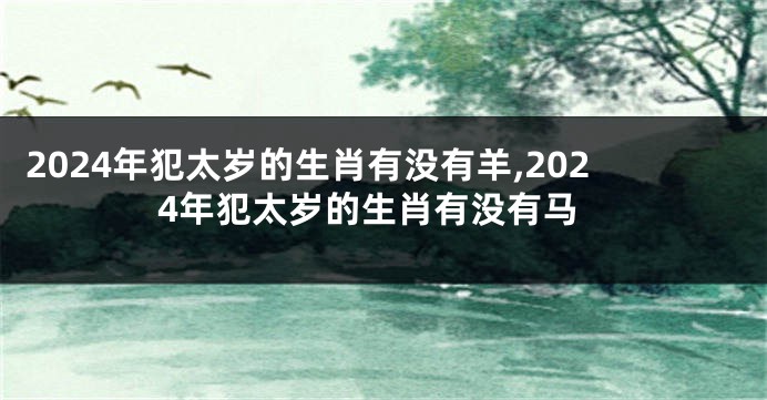 2024年犯太岁的生肖有没有羊,2024年犯太岁的生肖有没有马