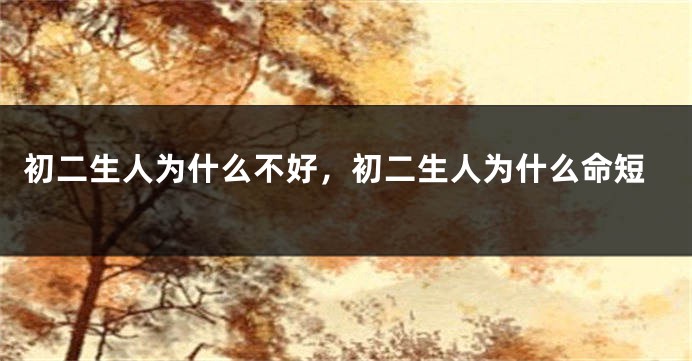 初二生人为什么不好，初二生人为什么命短