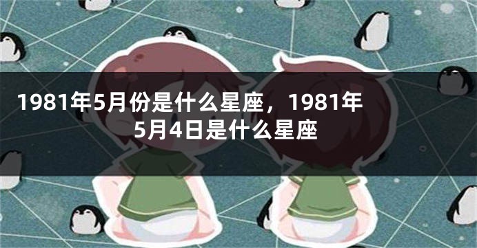 1981年5月份是什么星座，1981年5月4日是什么星座