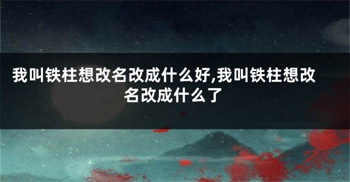 我叫铁柱想改名改成什么好,我叫铁柱想改名改成什么了