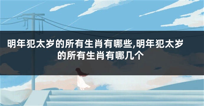 明年犯太岁的所有生肖有哪些,明年犯太岁的所有生肖有哪几个