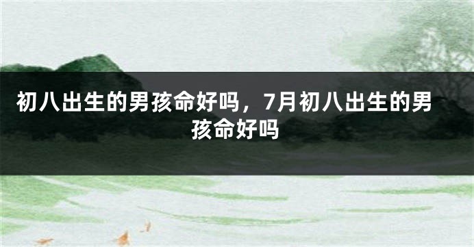 初八出生的男孩命好吗，7月初八出生的男孩命好吗